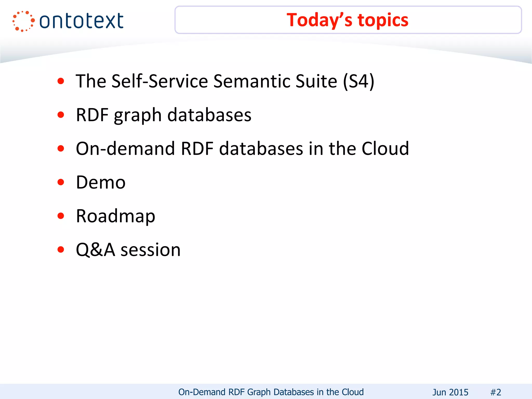 • The Self-Service Semantic Suite (S4)
• RDF graph databases
• On-demand RDF databases in the Cloud
• Demo
• Roadmap
• Q&A session
Today’s topics
#2On-Demand RDF Graph Databases in the Cloud Jun 2015
 