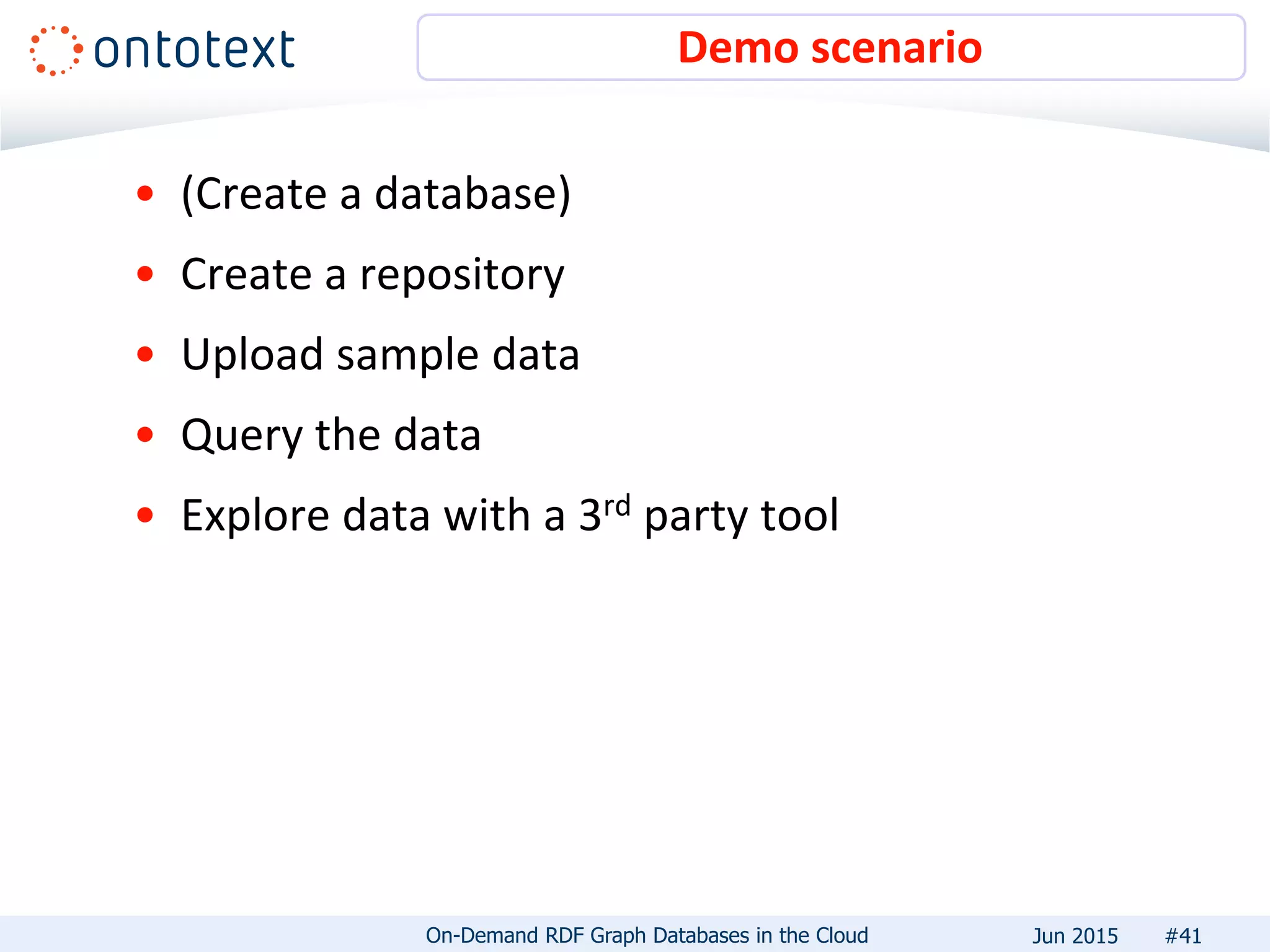 • (Create a database)
• Create a repository
• Upload sample data
• Query the data
• Explore data with a 3rd party tool
Demo scenario
#41On-Demand RDF Graph Databases in the Cloud Jun 2015
 