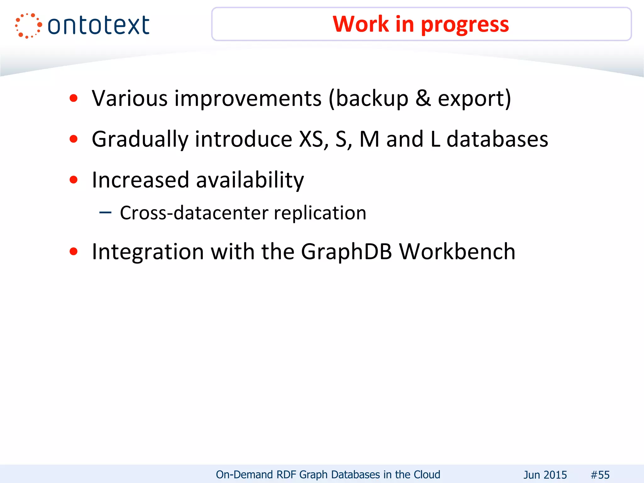• Various improvements (backup & export)
• Gradually introduce XS, S, M and L databases
• Increased availability
– Cross-datacenter replication
• Integration with the GraphDB Workbench
Work in progress
#55On-Demand RDF Graph Databases in the Cloud Jun 2015
 