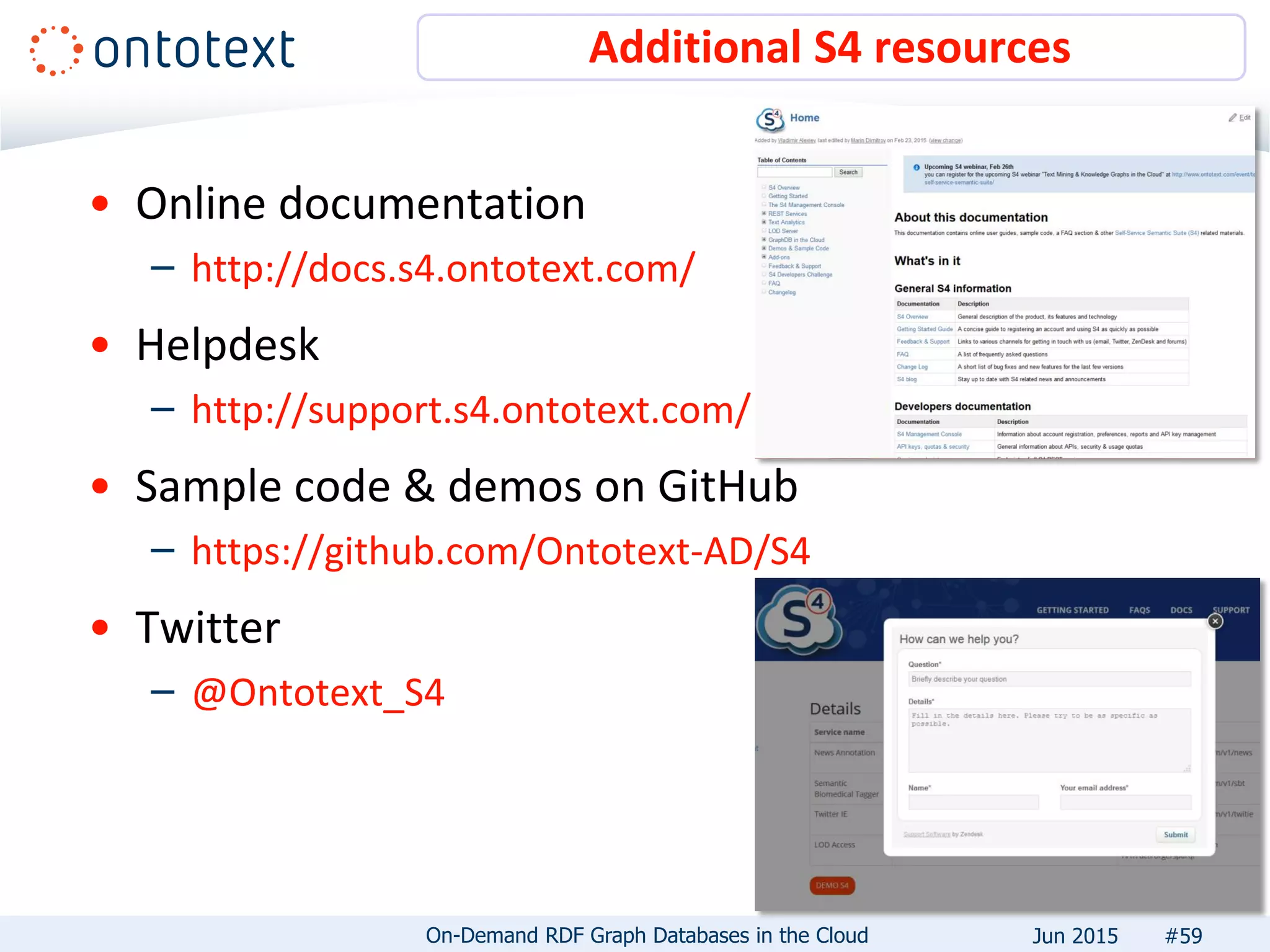 • Online documentation
– http://docs.s4.ontotext.com/
• Helpdesk
– http://support.s4.ontotext.com/
• Sample code & demos on GitHub
– https://github.com/Ontotext-AD/S4
• Twitter
– @Ontotext_S4
Additional S4 resources
#59On-Demand RDF Graph Databases in the Cloud Jun 2015
 
