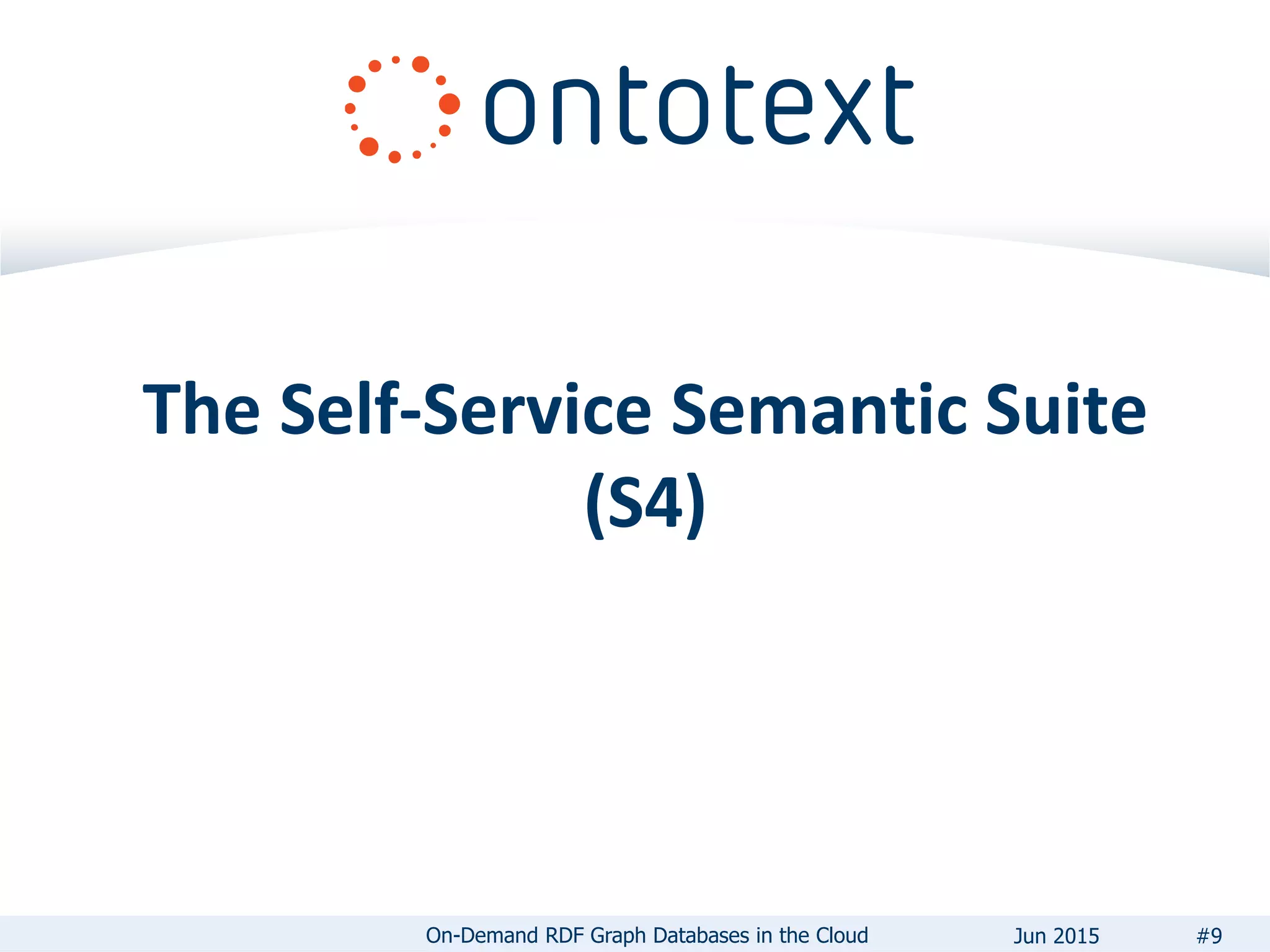 The Self-Service Semantic Suite
(S4)
#9On-Demand RDF Graph Databases in the Cloud Jun 2015
 