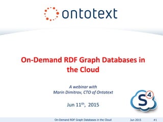 On-Demand RDF Graph Databases in
the Cloud
A webinar with
Marin Dimitrov, CTO of Ontotext
Jun 11th, 2015
On-Demand RDF Graph Databases in the Cloud #1Jun 2015
 