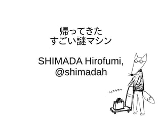 帰ってきた
すごい謎マシン
SHIMADA Hirofumi,
@shimadah
 