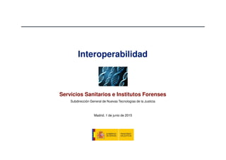 Interoperabilidad
Servicios Sanitarios e Institutos Forenses
Madrid, 1 de junio de 2015
Subdirección General de Nuevas Tecnologías de la Justicia
 