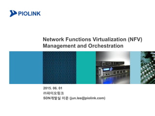 Network Functions Virtualization (NFV)
Management and Orchestration
2015. 06. 01
㈜파이오링크
SDN개발실 이준 (jun.lee@piolink.com)
 