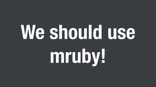 We should use
mruby!
 