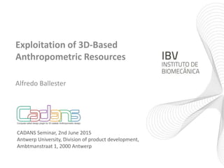 Exploitation of 3D-Based
Anthropometric Resources
Alfredo Ballester
CADANS Seminar, 2nd June 2015
Antwerp University, Division of product development,
Ambtmanstraat 1, 2000 Antwerp
 