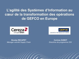 1
L’agilité des Systèmes d’Information au
cœur de la transformation des opérations
de GEFCO en Europe
Nicolas RECAPET
Manager activité Supply Chain
Corinne DUBOT
Directrice de programme DSI
 