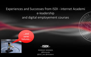 Experiences and Successes from ISDI - internet Academi
e-leadership
and digital employement courses
RODRIGO MIRANDA
@Rmiranda
@ISDI_edu @iAcademi
…and
some
failures…
 