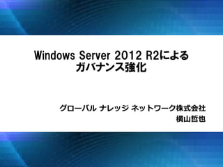 グローバル ナレッジ ネットワーク株式会社
横山哲也
Windows Server 2012 R2による
ガバナンス強化
 