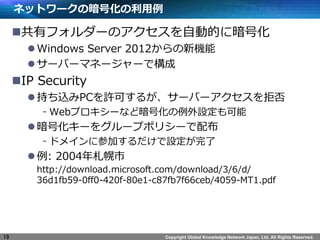 Copyright Global Knowledge Network Japan, Ltd. All Rights Reserved.
ͥåȥ`ΰŻ
?Хե`ΥԄӵĤ˰Ż
?Windows Server 2012C
?`Щ`ޥͩ``ǘ
?IP Security
?֤zPCSɤ뤬`Щ`ܷ
- Webץ`ʤɰŻO
?Ż`򥰥`ץݥꥷ`䲼
- ɥᥤ˲μӤO
?: 2004
http://download.microsoft.com/download/3/6/d/
36d1fb59-0ff0-420f-80e1-c87fb7f66ceb/4059-MT1.pdf
19
 