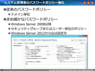 Copyright Global Knowledge Network Japan, Ltd. All Rights Reserved.
ƥߤΥѥ`ɥݥꥷ`
?Υѥ`ɥݥꥷ`
?ɥᥤgλ
?Ἒʥѥ`ɥݥꥷ`
?Windows Server 2008Խ
?ƥ`פޤϥ``gλΥݥꥷ`
?Windows Server 2012GUIO
22
 