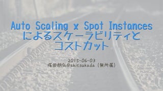 Auto Scaling x Spot Instances
によるスケーラビリティと
コストカット（公開用）
2015-06-03  
塚田朗弘@akitsukada (無所属)
 