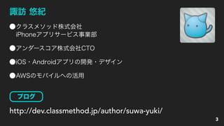 3
諏訪 悠紀
http://dev.classmethod.jp/author/suwa-yuki/
クラスメソッド株式会社 
iPhoneアプリサービス事業部
アンダースコア株式会社CTO
iOS・Androidアプリの開発・デザイン
AWSのモバイルへの活用
ブログ
 