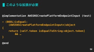このような拡張が必要
52
@implementation AWSSNSCreatePlatformEndpointInput (test)
- (BOOL)isEqual: 
(AWSSNSCreatePlatformEndpointInput*)object
{
return [self.token isEqualToString:object.token]
&& …
}
@end
 