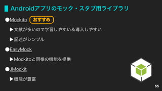Androidアプリのモック・スタブ用ライブラリ
Mockito
文献が多いので学習しやすい＆導入しやすい
記述がシンプル
EasyMock
Mockitoと同様の機能を提供
JMockit
機能が豊富
55
おすすめ
 