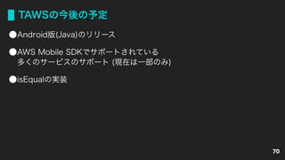 TAWSの今後の予定
Android版(Java)のリリース
AWS Mobile SDKでサポートされている 
多くのサービスのサポート (現在は一部のみ)
isEqualの実装
70
 