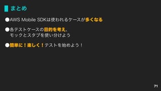 まとめ
AWS Mobile SDKは使われるケースが多くなる
各テストケースの目的を考え、 
モックとスタブを使い分けよう
簡単に！楽しく！テストを始めよう！
71
 