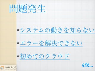 •システムの動きを知らない
•エラーを解決できない
•初めてのクラウド
問題発生
etc…
 