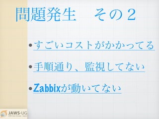 問題発生 その２
•すごいコストがかかってる
•手順通り、監視してない
•Zabbixが動いてない
 