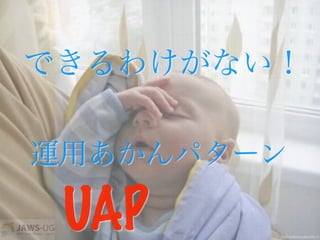 できるわけがない！
運用あかんパターン
UAP
 