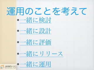 •一緒に検討
運用のことを考えて
•一緒に設計
•一緒に評価
•一緒にリリース
•一緒に運用
 
