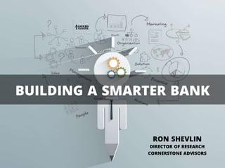 BUILDING A SMARTER BANK
RON SHEVLIN
DIRECTOR OF RESEARCH
CORNERSTONE ADVISORS
 