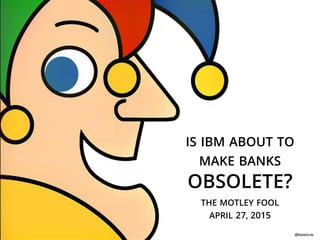 IS IBM ABOUT TO
MAKE BANKS
OBSOLETE?
THE MOTLEY FOOL
APRIL 27, 2015
@RSHEVLIN
 