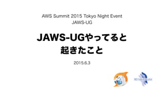 JAWS-UGやってると
起きたこと
2015.6.3
AWS Summit 2015 Tokyo Night Event
JAWS-UG
 
