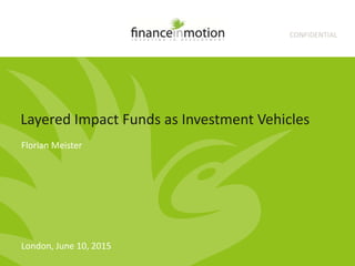 CONFIDENTIAL
Layered Impact Funds as Investment Vehicles
London, June 10, 2015
Florian Meister
 