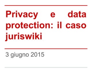 Privacy e data
protection: il caso
juriswiki
3 giugno 2015
 