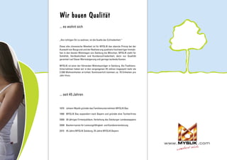 Wir bauen Qualität
... es wohnt sich
„Am richtigen Ort zu wohnen, ist die Quelle der Zufriedenheit.“
Diese alte chinesische Weisheit ist für MYSLIK das oberste Prinzip bei der
Auswahl von Baugrund und der Realisierung qualitativ hochwertiger Immobi-
lien in den besten Wohnlagen von Salzburg bis München. MYSLIK steht für
Solidität, Verlässlichkeit und Kundenzufriedenheit, denn nur Qualität
garantiert auf Dauer Wertsteigerung und geringe laufende Kosten.
MYSLIK ist einer der führenden Wohnbauträger in Salzburg. Als Traditions-
Unternehmen haben wir in den vergangenen 45 Jahren insgesamt mehr als
3.500 Wohneinheiten errichtet. Kontinuierlich kommen ca. 70 Einheiten pro
Jahr hinzu.
... seit 45 Jahren
1970	 Johann Myslik gründet das Familienunternehmen MYSLIK Bau
1990	 MYSLIK Bau expandiert nach Bayern und gründet eine Tochterfirma
2000	 30-jähriges Firmenjubiläum, Verleihung des Salzburger Landeswappens
2008	 Bauherrnpreis für Leistungsfähigkeit und Kundenorientierung
2015	 45 Jahre MYSLIK Salzburg, 25 Jahre MYSLIK Bayern
.comwww.
 
