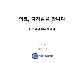 의료, 디지털을 만나다
아프니까 디지털이다
김치원
2015.6.4
 