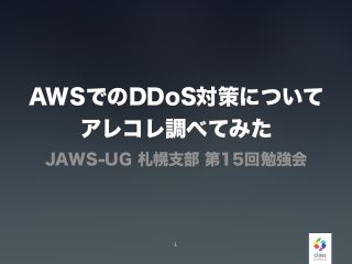 AWSでのDDoS対策について
アレコレ調べてみた
JAWS-UG 札幌支部 第15回勉強会
1
 
