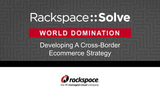Developing A Cross-Border
Ecommerce Strategy
WORLD DOMINATION
 