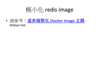 極小化	
  redis	
  image	
  
•  請參考：追求極簡化	
  Docker	
  image	
  之路	
  -­‐	
  
William	
  Yeh	
  
 