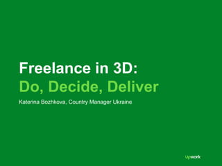 Freelance in 3D:
Do, Decide, Deliver
Katerina Bozhkova, Country Manager Ukraine
 