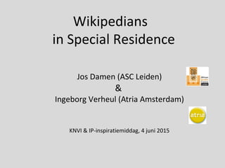 Wikipedians
in Special Residence
Jos Damen (ASC Leiden)
&
Ingeborg Verheul (Atria Amsterdam)
KNVI & IP-inspiratiemiddag, 4 juni 2015
 
