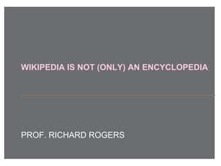 WIKIPEDIA IS NOT (ONLY) AN ENCYCLOPEDIA
PROF. RICHARD ROGERS
 