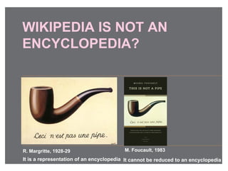 WIKIPEDIA IS NOT AN
ENCYCLOPEDIA?
R. Margritte, 1928-29
It is a representation of an encyclopedia
M. Foucault, 1983
It cannot be reduced to an encyclopedia
 