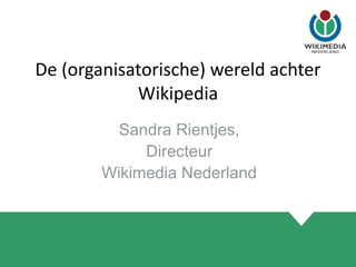 De (organisatorische) wereld achter
Wikipedia
Sandra Rientjes,
Directeur
Wikimedia Nederland
 