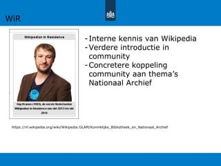 https://nl.wikipedia.org/wiki/Wikipedia:GLAM/Koninklijke_Bibliotheek_en_Nationaal_Archief
-Interne kennis van Wikipedia
-Verdere introductie in
community
-Concretere koppeling
community aan thema’s
Nationaal Archief
WiR
 
