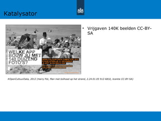 • Vrijgaven 140K beelden CC-BY-
SA
#OpenCultuurData, 2012 (Harry Pot, Man met bolhoed op het strand, 2.24.01.05 912-6832, licentie CC-BY-SA)
Katalysator
 