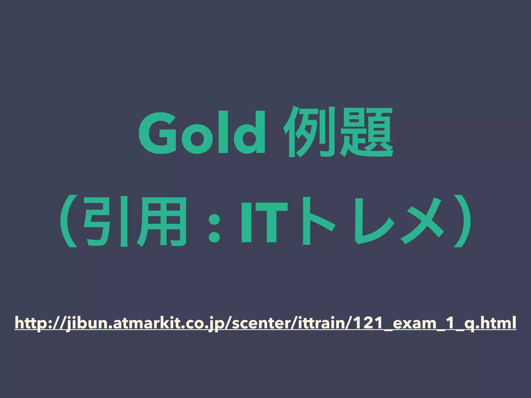 Gold 例題
（引用 : ITトレメ）
http://jibun.atmarkit.co.jp/scenter/ittrain/121_exam_1_q.html
 