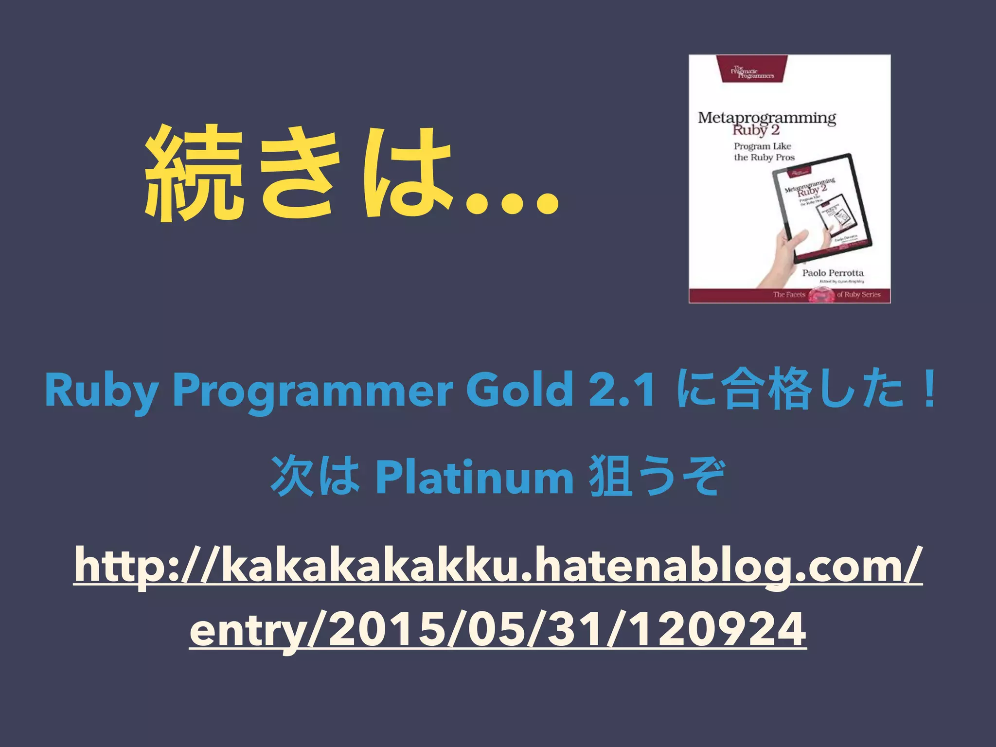 続きは…
Ruby Programmer Gold 2.1 に合格した！
次は Platinum 狙うぞ
http://kakakakakku.hatenablog.com/
entry/2015/05/31/120924
 