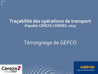 1
Traçabilité des opérations de transport
Enquête CEREZA CONSEIL 2015
Témoignage de GEFCO
 