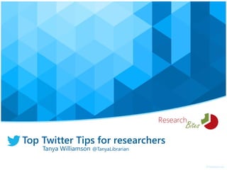 Top Twitter Tips for researchers
Tanya Williamson @TanyaLibrarian
 
