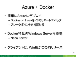Azure + Docker
• 簡単にAzureにデプロイ
– Docker on LinuxをVSでリモートデバッグ
– ブレークポイントまで置ける
• Docker特化のWindows Serverも登場
– Nano Server
• クライアントは, Win用がこの前リリース
15
 
