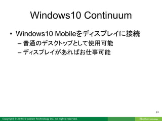 Windows10 Continuum
• Windows10 Mobileをディスプレイに接続
– 普通のデスクトップとして使用可能
– ディスプレイがあればお仕事可能
24
 