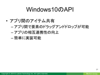 Windows10のAPI
• アプリ間のアイテム共有
– アプリ間で要素のドラッグアンドドロップが可能
– アプリの相互連携性の向上
– 簡単に実装可能
27
 